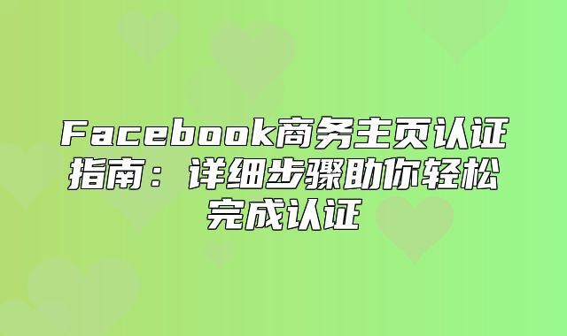 Facebook商务主页认证指南：详细步骤助你轻松完成认证