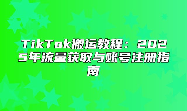 TikTok搬运教程：2025年流量获取与账号注册指南