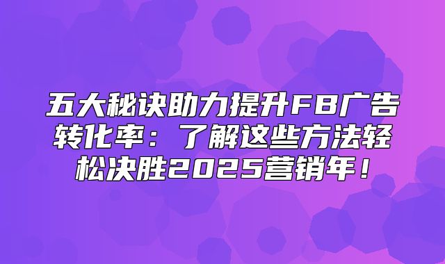 五大秘诀助力提升FB广告转化率：了解这些方法轻松决胜2025营销年！