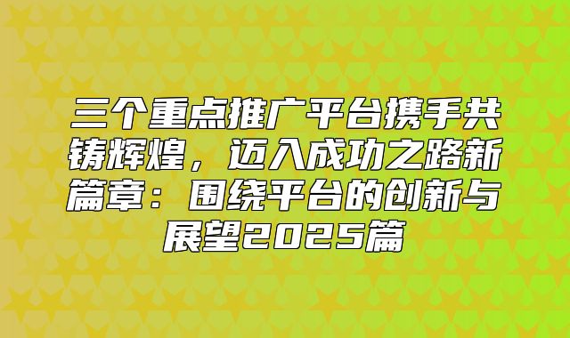 三个重点推广平台携手共铸辉煌，迈入成功之路新篇章：围绕平台的创新与展望2025篇