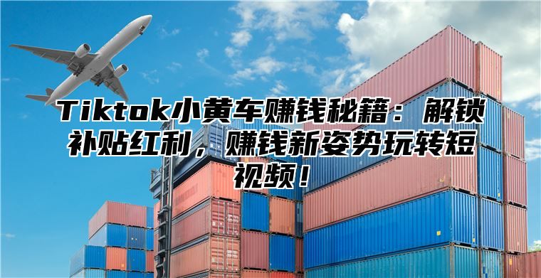 Tiktok小黄车赚钱秘籍：解锁补贴红利，赚钱新姿势玩转短视频！