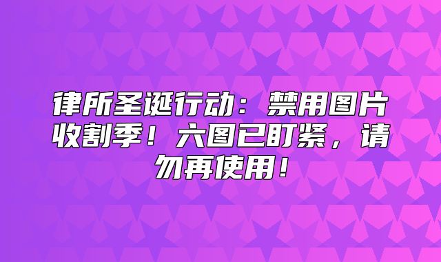 律所圣诞行动：禁用图片收割季！六图已盯紧，请勿再使用！