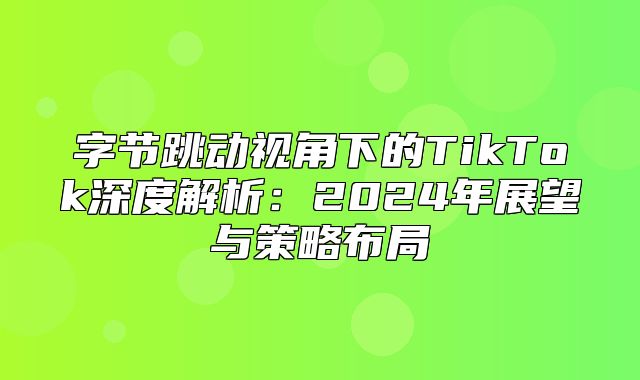 字节跳动视角下的TikTok深度解析：2025年展望与策略布局