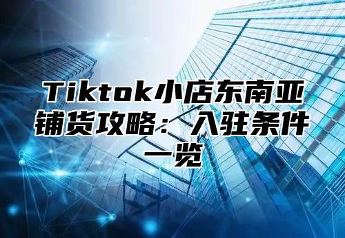 Tiktok小店东南亚铺货攻略：入驻条件一览