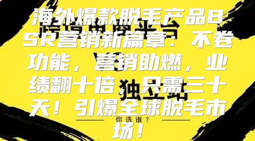 海外爆款脱毛产品BSR营销新篇章：不卷功能，营销助燃，业绩翻十倍，只需三十天！引爆全球脱毛市场！