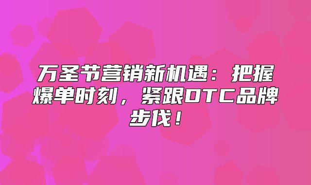 万圣节营销新机遇：把握爆单时刻，紧跟DTC品牌步伐！