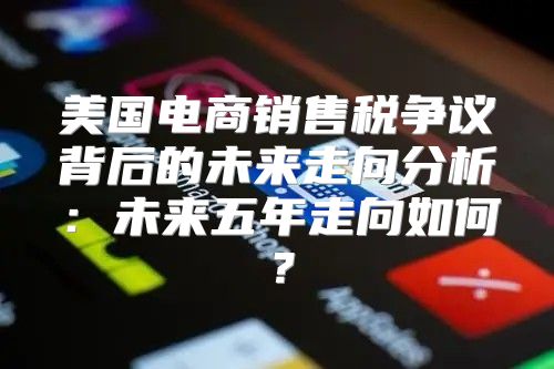 美国电商销售税争议背后的未来走向分析：未来五年走向如何？