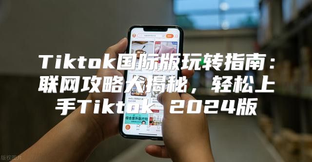 Tiktok国际版玩转指南：联网攻略大揭秘，轻松上手Tiktok 2025版