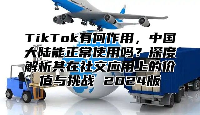 TikTok有何作用，中国大陆能正常使用吗？深度解析其在社交应用上的价值与挑战 2025版