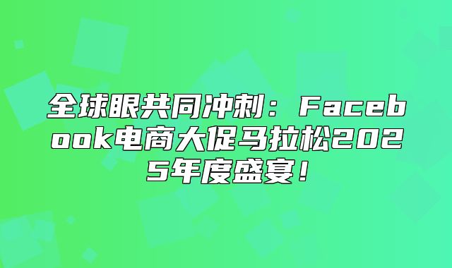 全球眼共同冲刺：Facebook电商大促马拉松2025年度盛宴！