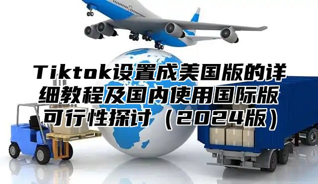 Tiktok设置成美国版的详细教程及国内使用国际版可行性探讨2025版