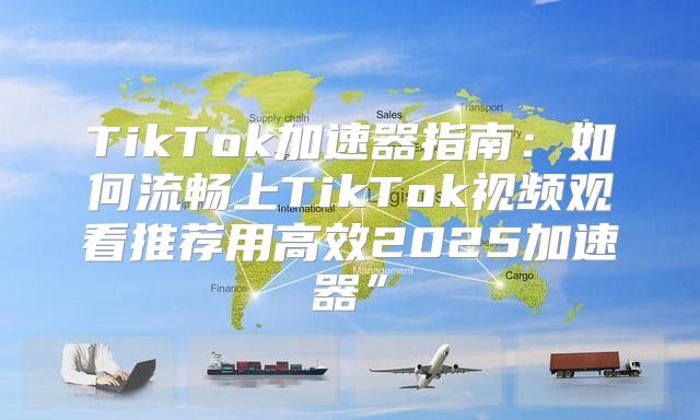 TikTok加速器指南：如何流畅上TikTok视频观看推荐用高效2025加速器”