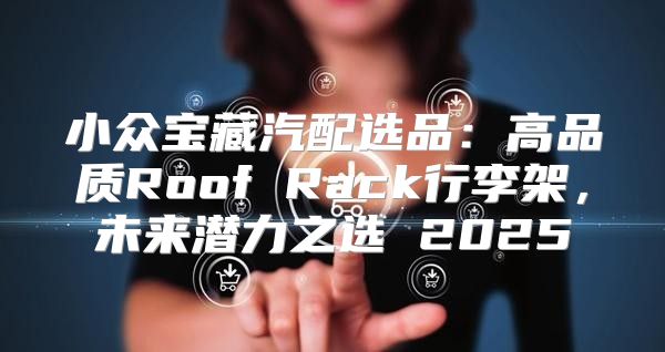 小众宝藏汽配选品：高品质Roof Rack行李架，未来潜力之选 2025
