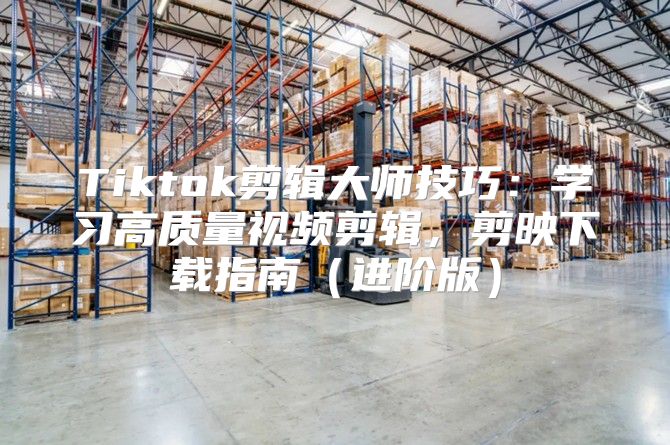 Tiktok剪辑大师技巧：学习高质量视频剪辑，剪映下载指南进阶版