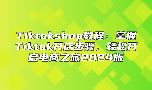 Tiktokshop教程：掌握Tiktok开店步骤，轻松开启电商之旅2025版