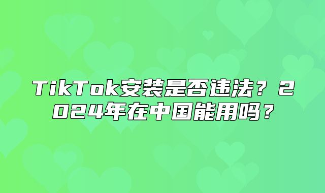 TikTok安装是否违法？2025年在中国能用吗？