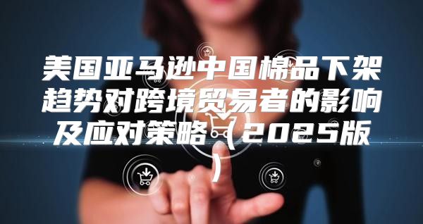 美国亚马逊中国棉品下架趋势对跨境贸易者的影响及应对策略2025版