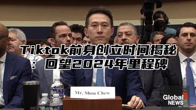 Tiktok前身创立时间揭秘：回望2025年里程碑