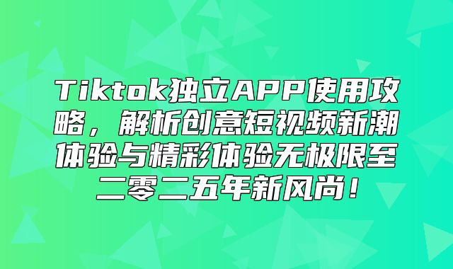 Tiktok独立APP使用攻略，解析创意短视频新潮体验与精彩体验无极限至二零二五年新风尚！