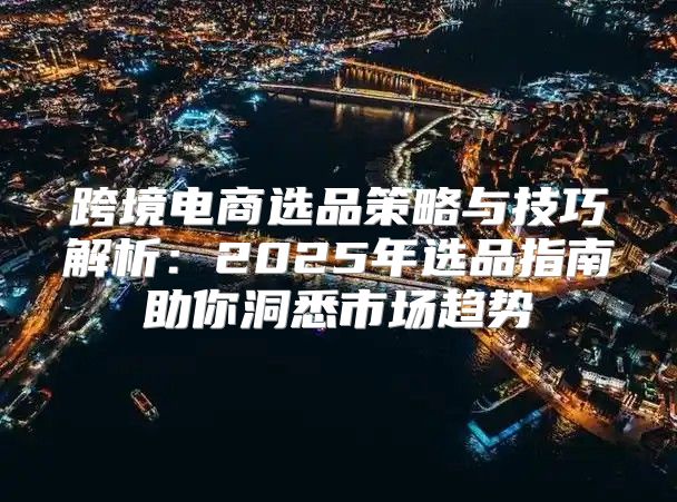 跨境电商选品策略与技巧解析：2025年选品指南助你洞悉市场趋势
