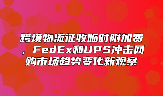 跨境物流征收临时附加费，FedEx和UPS冲击网购市场趋势变化新观察