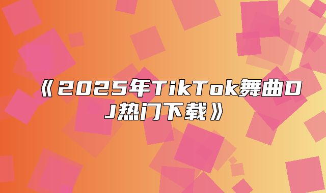 2025年TikTok舞曲DJ热门下载