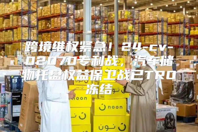 跨境维权紧急！24-cv-02070专利战，汽车储物托盘权益保卫战已TRO冻结