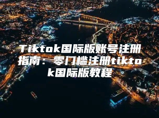 Tiktok国际版账号注册指南：零门槛注册tiktok国际版教程