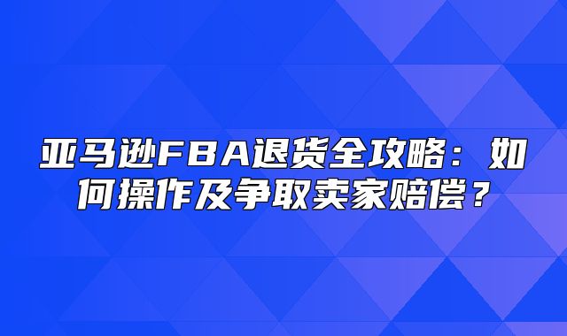 亚马逊FBA退货全攻略：如何操作及争取卖家赔偿？
