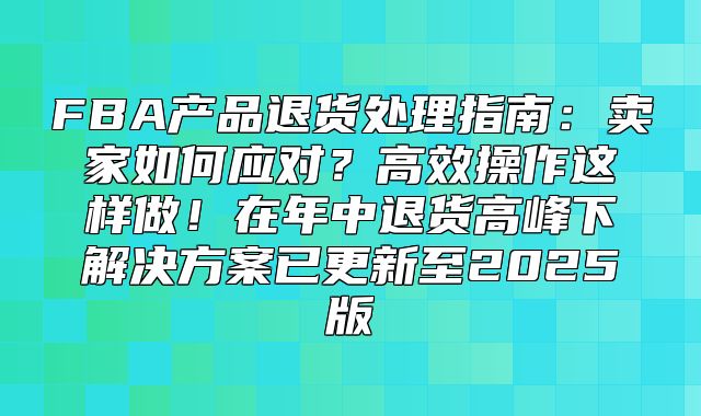FBA产品退货处理指南：卖家如何应对？高效操作这样做！在年中退货高峰下解决方案已更新至2025版