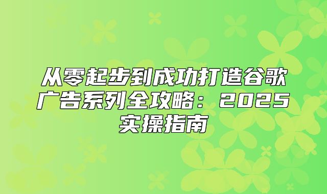 从零起步到成功打造谷歌广告系列全攻略：2025实操指南