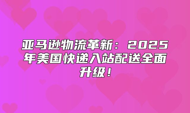 亚马逊物流革新：2025年美国快递入站配送全面升级！