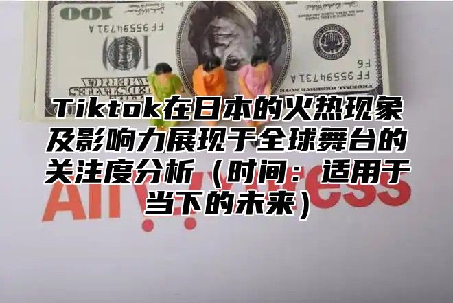 Tiktok在日本的火热现象及影响力展现于全球舞台的关注度分析时间：适用于当下的未来