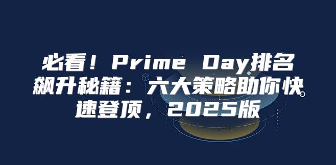 必看！Prime Day排名飙升秘籍：六大策略助你快速登顶，2025版