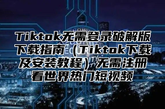 Tiktok无需登录破解版下载指南Tiktok下载及安装教程无需注册看世界热门短视频