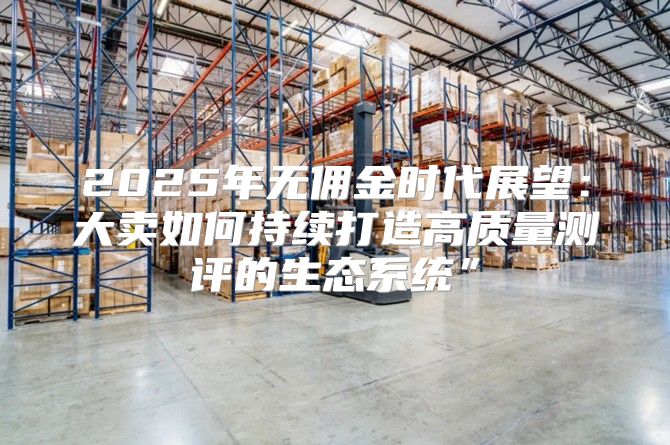 2025年无佣金时代展望：大卖如何持续打造高质量测评的生态系统”