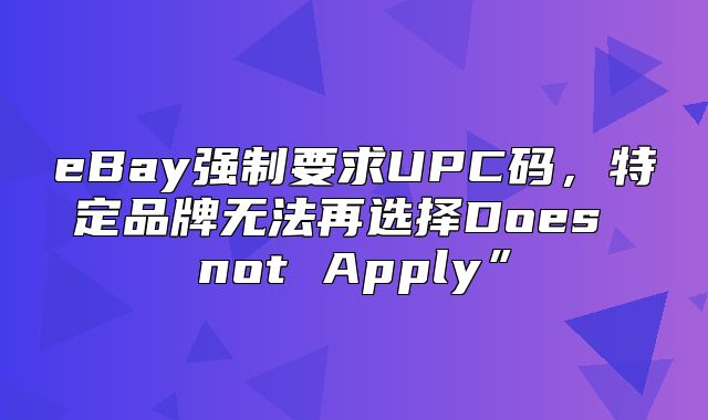 eBay强制要求UPC码，特定品牌无法再选择Does not Apply”