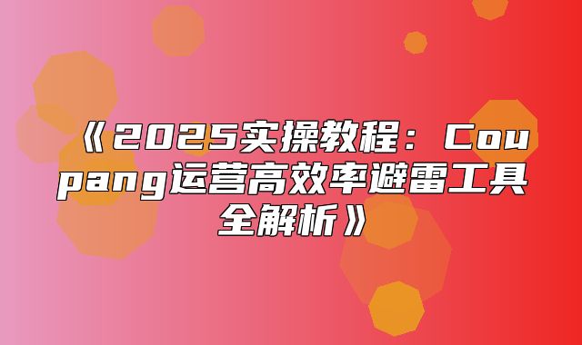 2025实操教程：Coupang运营高效率避雷工具全解析