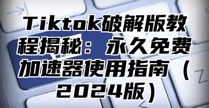 Tiktok破解版教程揭秘：永久免费加速器使用指南2025版