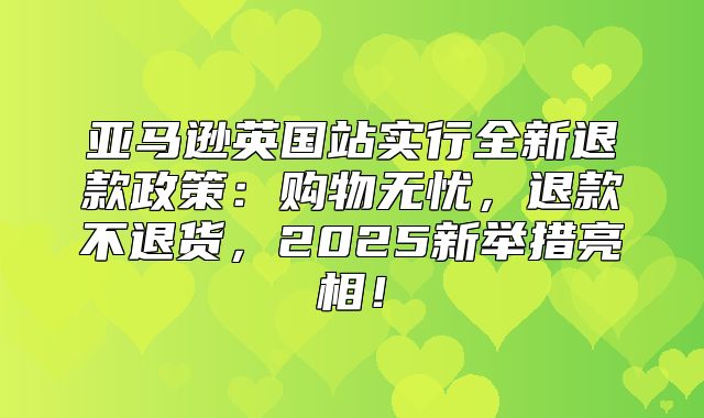 亚马逊英国站实行全新退款政策：购物无忧，退款不退货，2025新举措亮相！