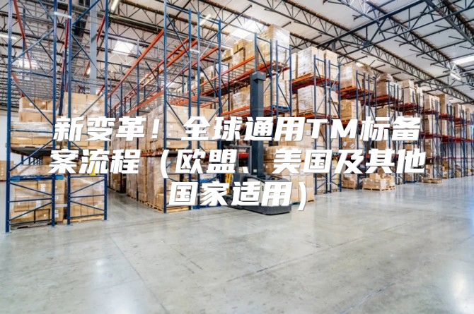 新变革！全球通用TM标备案流程欧盟、美国及其他国家适用