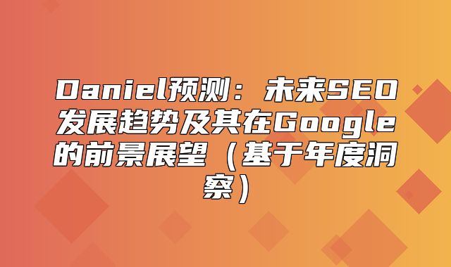 Daniel预测：未来SEO发展趋势及其在Google的前景展望基于年度洞察