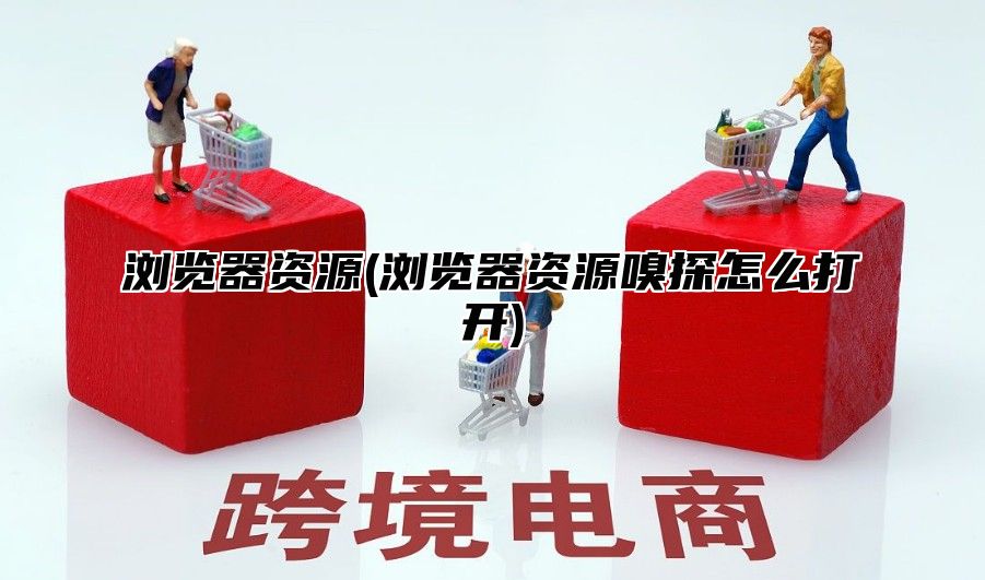 浏览器资源(浏览器资源嗅探怎么打开)