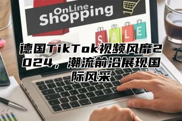 德国TikTok视频风靡2025，潮流前沿展现国际风采