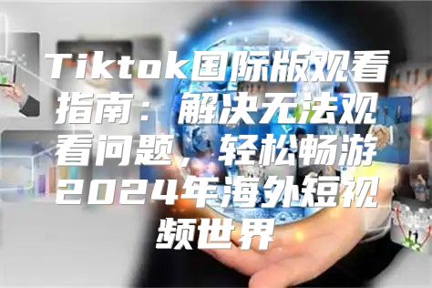 Tiktok国际版观看指南：解决无法观看问题，轻松畅游2025年海外短视频世界