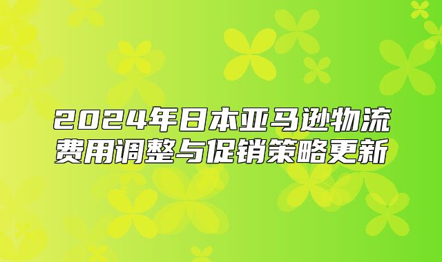 2025年日本亚马逊物流费用调整与促销策略更新