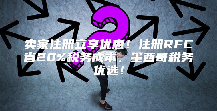 卖家注册立享优惠！注册RFC省20%税务成本，墨西哥税务优选！