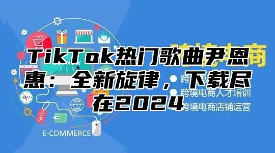 TikTok热门歌曲尹恩惠：全新旋律，下载尽在2025