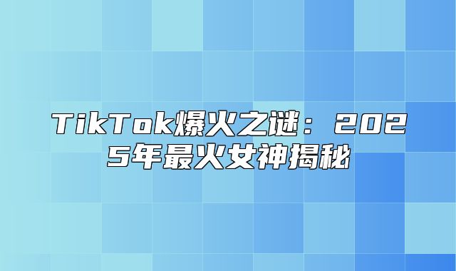 TikTok爆火之谜：2025年最火女神揭秘