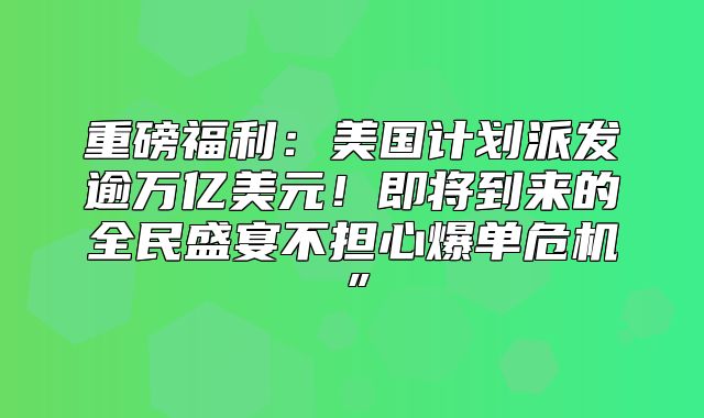 重磅福利：美国计划派发逾万亿美元！即将到来的全民盛宴不担心爆单危机”